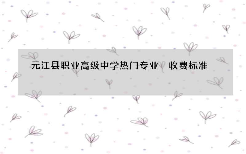 元江县职业高级中学热门专业 收费标准